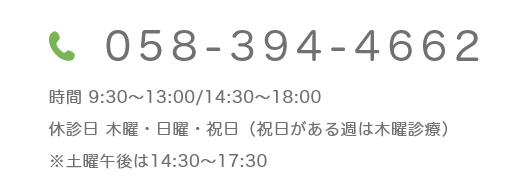 058-394-4662 時間 9:30~13:00/14:30~18:00 休診日 木曜・日曜・祝日